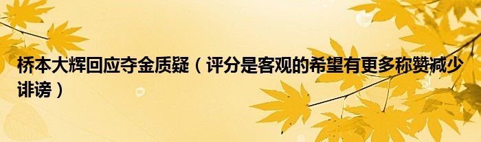 桥本大辉回应夺金质疑（评分是客观的希望有更多称赞减少诽谤）