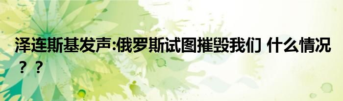 泽连斯基发声:俄罗斯试图摧毁我们 什么情况？？
