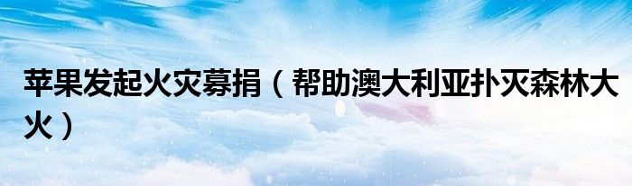 苹果发起火灾募捐（帮助澳大利亚扑灭森林大火）