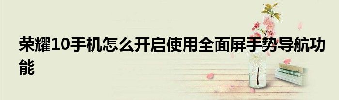 荣耀10手机怎么开启使用全面屏手势导航功能