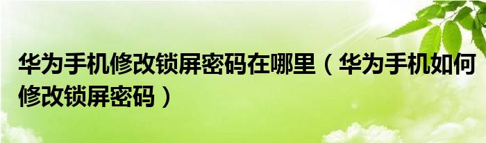华为手机修改锁屏密码在哪里（华为手机如何修改锁屏密码）