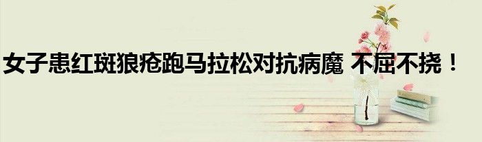 女子患红斑狼疮跑马拉松对抗病魔 不屈不挠！