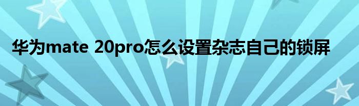 “华为mate 20pro怎么设置杂志自己的锁屏