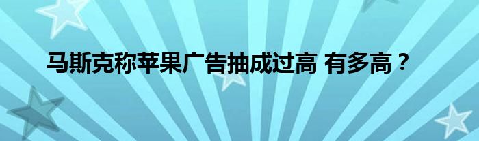 马斯克称苹果广告抽成过高 有多高？
