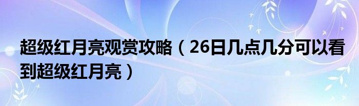 超级红月亮观赏攻略（26日几点几分可以看到超级红月亮）