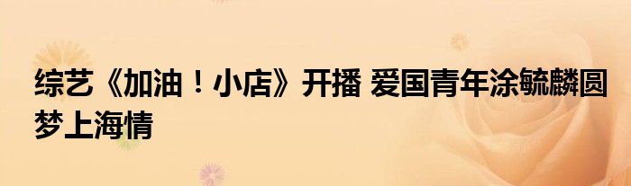 综艺《加油！小店》开播 爱国青年涂毓麟圆梦上海情