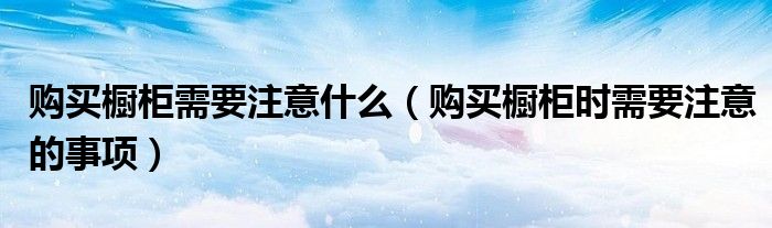 购买橱柜需要注意什么（购买橱柜时需要注意的事项）