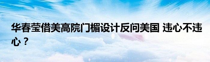 华春莹借美高院门楣设计反问美国 违心不违心？