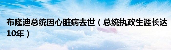 布隆迪总统因心脏病去世（总统执政生涯长达10年）