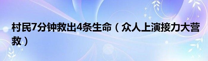 村民7分钟救出4条生命（众人上演接力大营救）