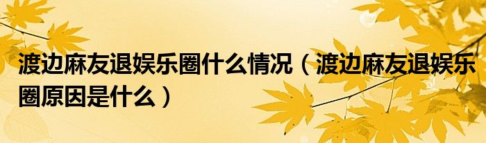 渡边麻友退娱乐圈什么情况（渡边麻友退娱乐圈原因是什么）