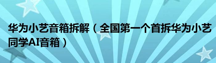 华为小艺音箱拆解（全国第一个首拆华为小艺同学AI音箱）