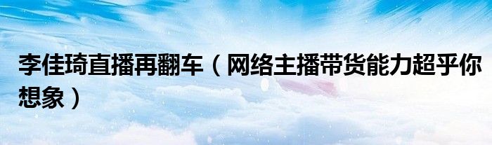 李佳琦直播再翻车（网络主播带货能力超乎你想象）