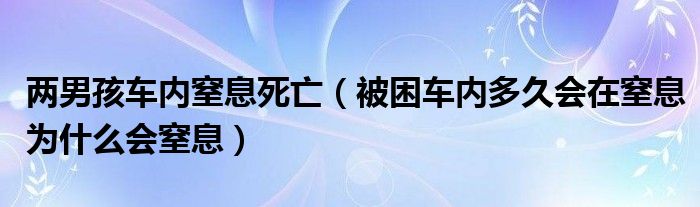 两男孩车内窒息死亡（被困车内多久会在窒息为什么会窒息）