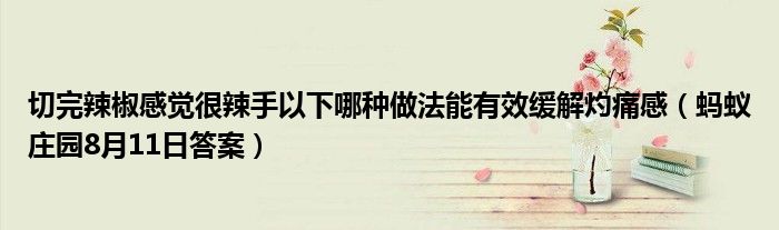 切完辣椒感觉很辣手以下哪种做法能有效缓解灼痛感（蚂蚁庄园8月11日答案）