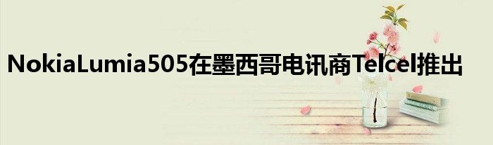 NokiaLumia505在墨西哥电讯商Telcel推出