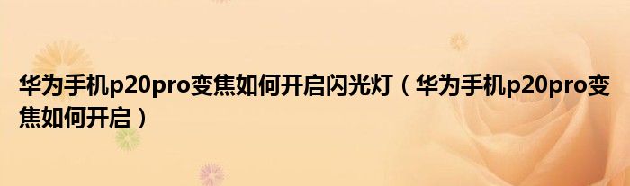 华为手机p20pro变焦如何开启闪光灯（华为手机p20pro变焦如何开启）