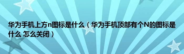 华为手机上方n图标是什么（华为手机顶部有个N的图标是什么 怎么关闭）