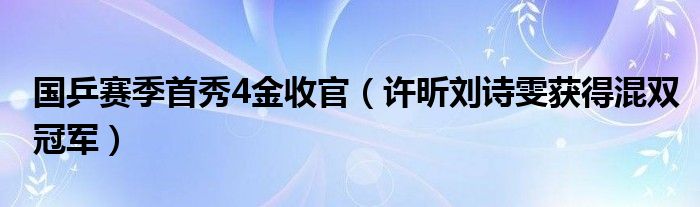 国乒赛季首秀4金收官（许昕刘诗雯获得混双冠军）