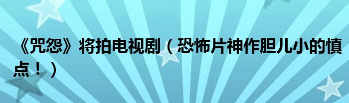 《咒怨》将拍电视剧（恐怖片神作胆儿小的慎点！）