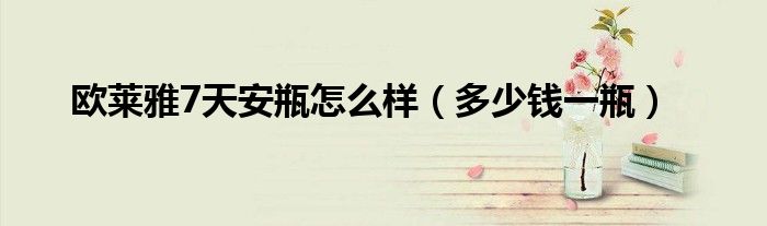 欧莱雅7天安瓶怎么样（多少钱一瓶）