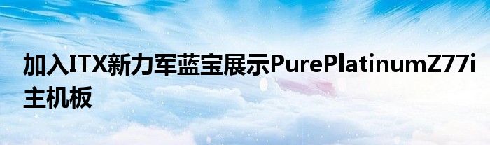 加入ITX新力军蓝宝展示PurePlatinumZ77i主机板