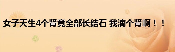 女子天生4个肾竟全部长结石 我滴个肾啊！！
