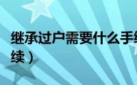 继承过户需要什么手续（继承过户需要哪些手续）