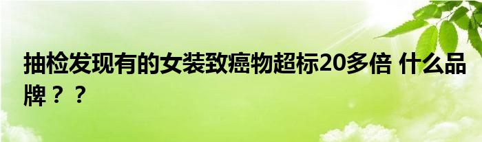 抽检发现有的女装致癌物超标20多倍 什么品牌？？