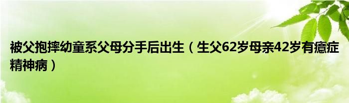被父抱摔幼童系父母分手后出生（生父62岁母亲42岁有癔症精神病）