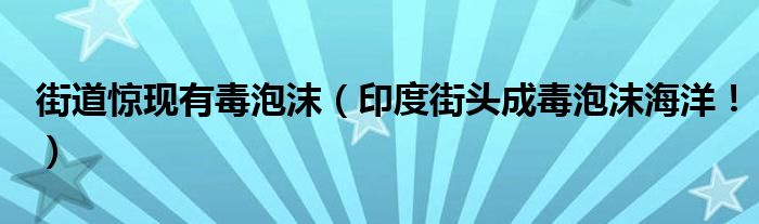 街道惊现有毒泡沫（印度街头成毒泡沫海洋！）