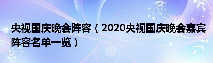 央视国庆晚会阵容（2020央视国庆晚会嘉宾阵容名单一览）