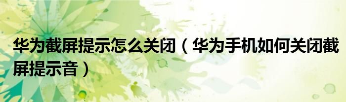 华为截屏提示怎么关闭（华为手机如何关闭截屏提示音）