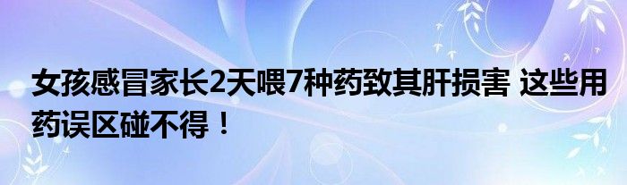 女孩感冒家长2天喂7种药致其肝损害 这些用药误区碰不得！