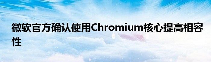 微软官方确认使用Chromium核心提高相容性