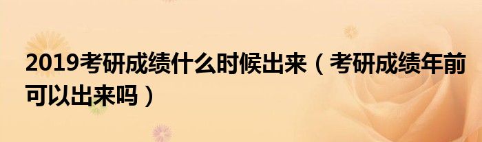 2019考研成绩什么时候出来（考研成绩年前可以出来吗）