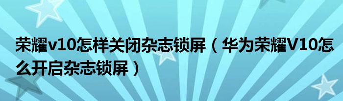 荣耀v10怎样关闭杂志锁屏（华为荣耀V10怎么开启杂志锁屏）