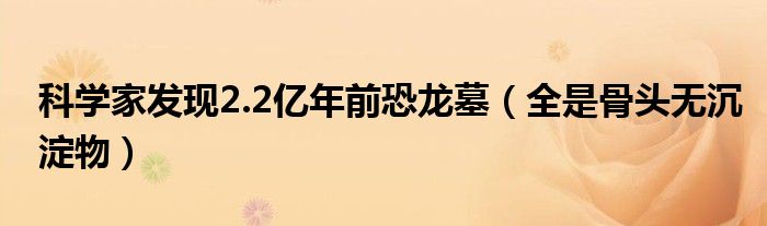科学家发现2.2亿年前恐龙墓（全是骨头无沉淀物）