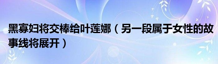 黑寡妇将交棒给叶莲娜（另一段属于女性的故事线将展开）