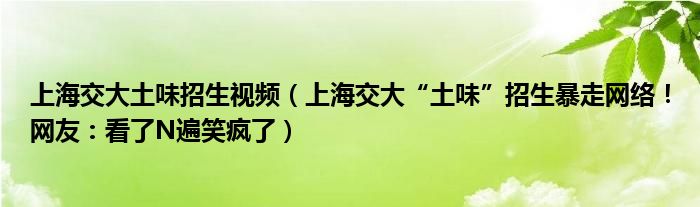上海交大土味招生视频（上海交大“土味”招生暴走网络！网友：看了N遍笑疯了）