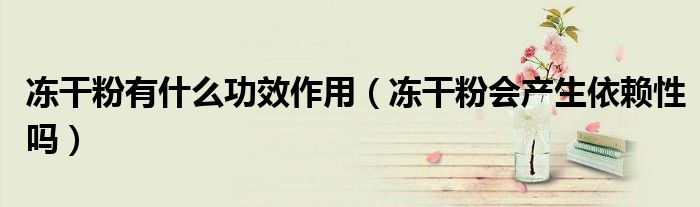 冻干粉有什么功效作用（冻干粉会产生依赖性吗）