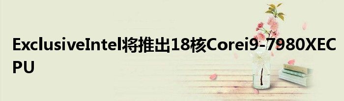 ExclusiveIntel将推出18核Corei9