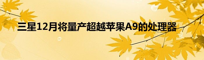 三星12月将量产超越苹果A9的处理器