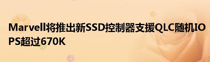 Marvell将推出新SSD控制器支援QLC随机IOPS超过670K