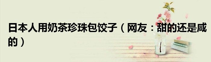 日本人用奶茶珍珠包饺子（网友：甜的还是咸的）