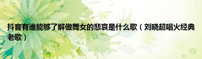 抖音有谁能够了解做舞女的悲哀是什么歌（刘晓超唱火经典老歌）