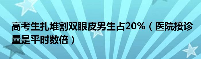 高考生扎堆割双眼皮男生占20%（医院接诊量是平时数倍）