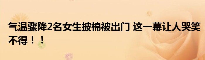 气温骤降2名女生披棉被出门 这一幕让人哭笑不得！！