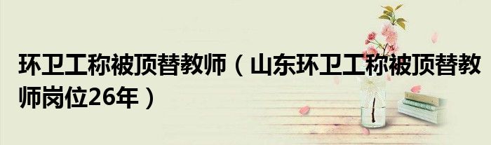 环卫工称被顶替教师（山东环卫工称被顶替教师岗位26年）