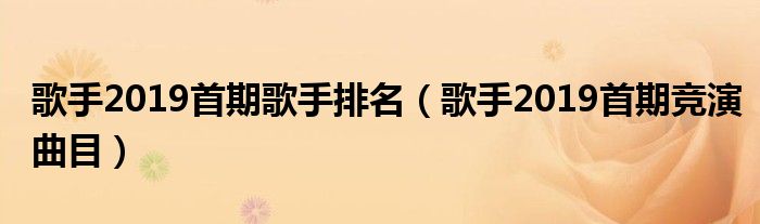 歌手2019首期歌手排名（歌手2019首期竞演曲目）